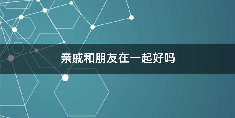 亲戚和朋友在一起好吗