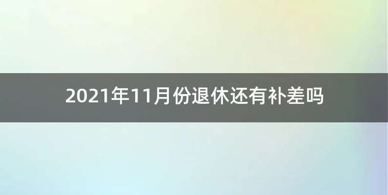 2021年11月份退休还有补差吗