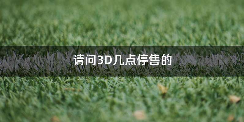 请问3D几点停售的