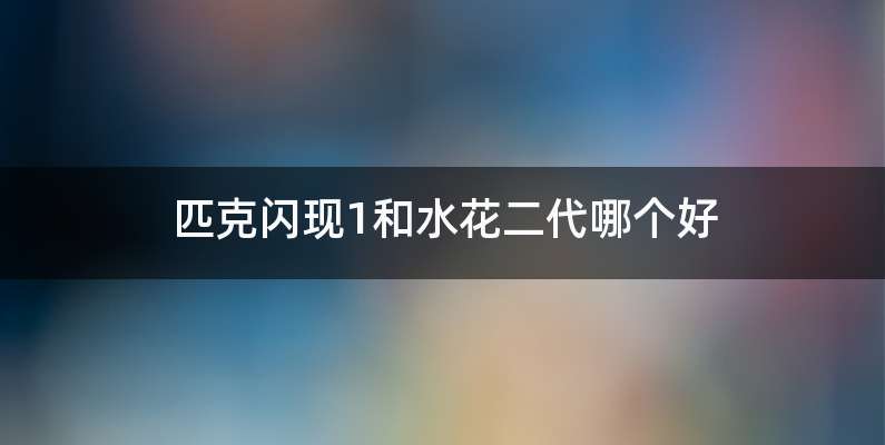 匹克闪现1和水花二代哪个好