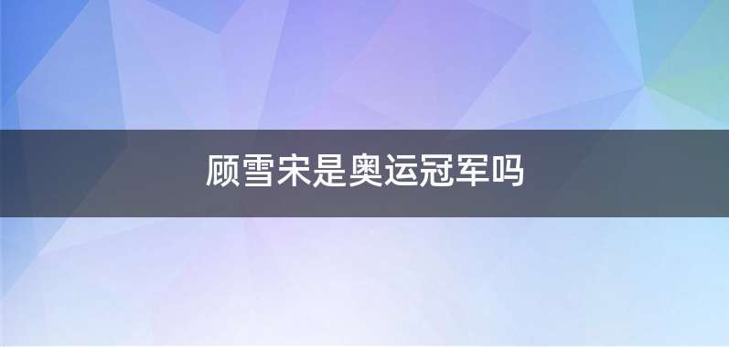 顾雪宋是奥运冠军吗