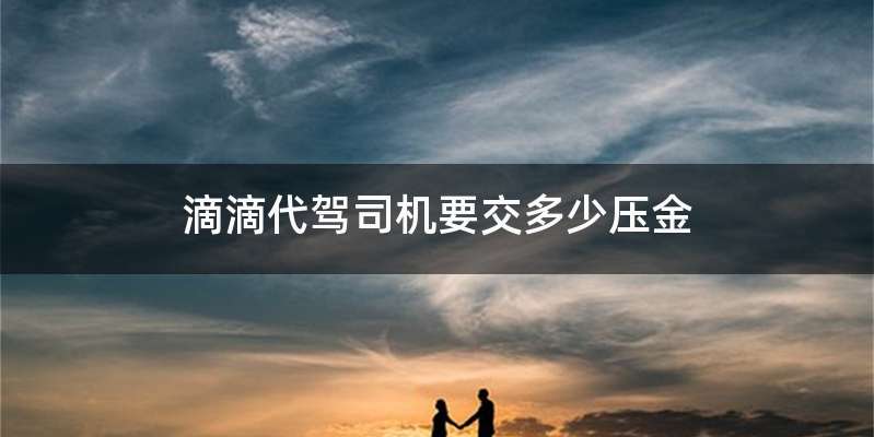 滴滴代驾司机要交多少压金