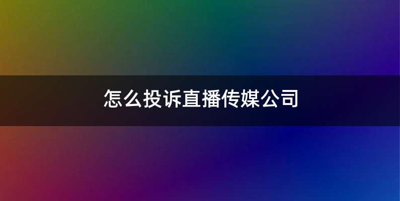 怎么投诉直播传媒公司