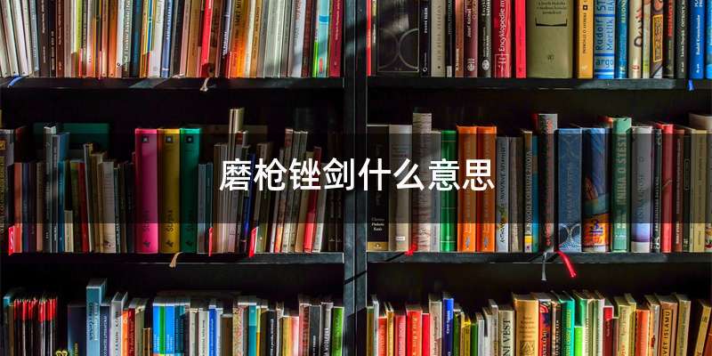 磨枪锉剑什么意思