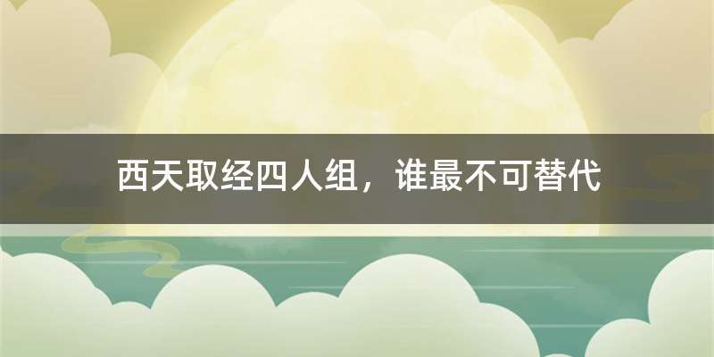 西天取经四人组，谁最不可替代