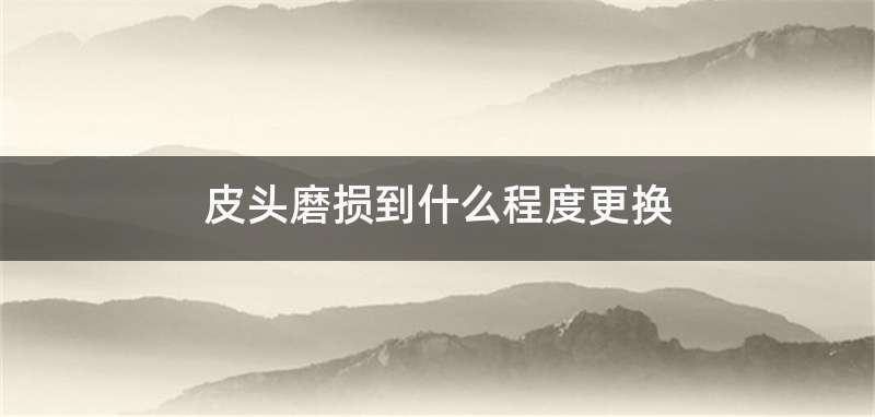 皮头磨损到什么程度更换