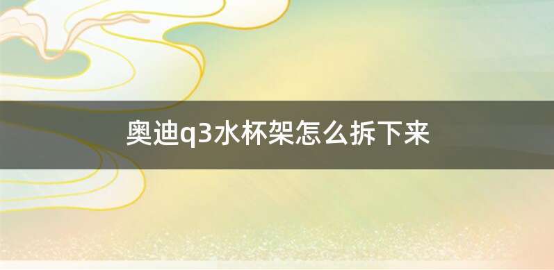 奥迪q3水杯架怎么拆下来