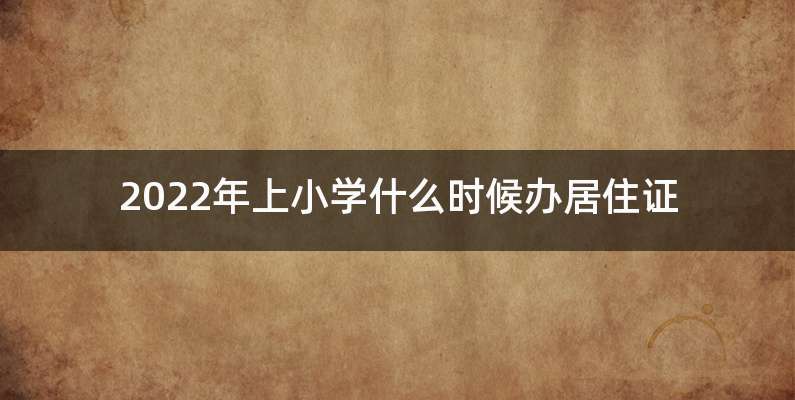 2022年上小学什么时候办居住证