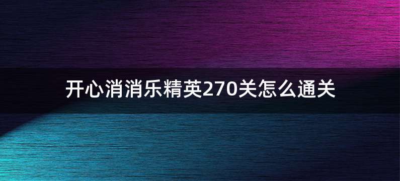 开心消消乐精英270关怎么通关