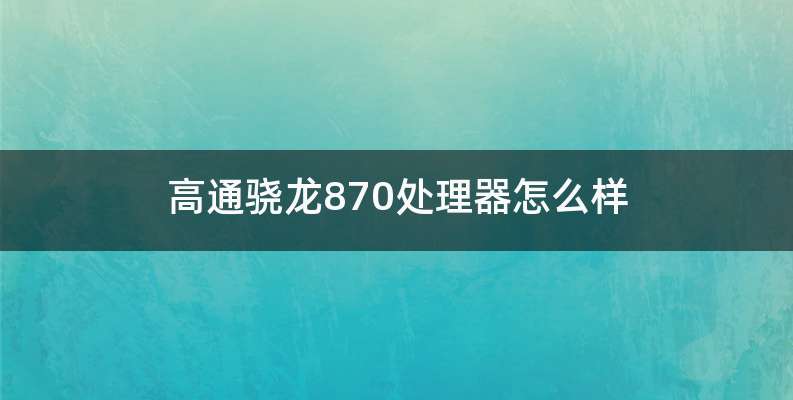 高通骁龙870处理器怎么样