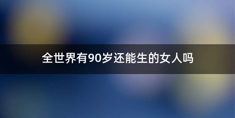 全世界有90岁还能生的女人吗