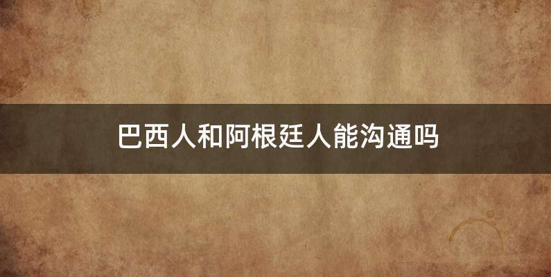 巴西人和阿根廷人能沟通吗