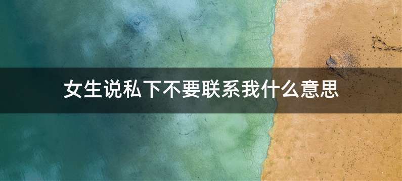 女生说私下不要联系我什么意思