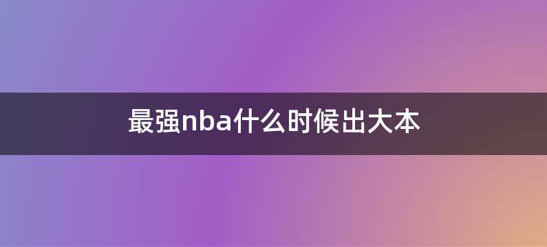 最强nba什么时候出大本