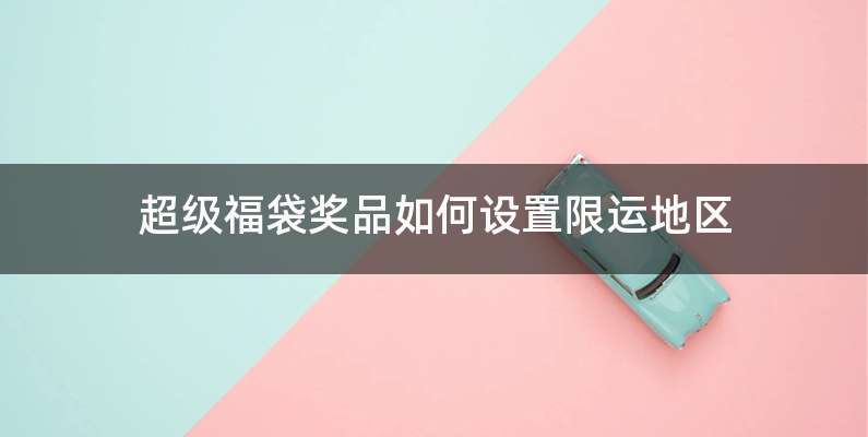 超级福袋奖品如何设置限运地区