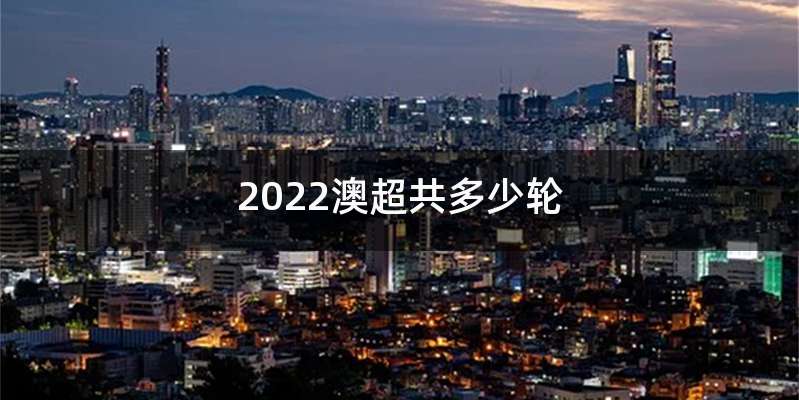 2022澳超共多少轮