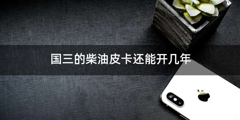 国三的柴油皮卡还能开几年