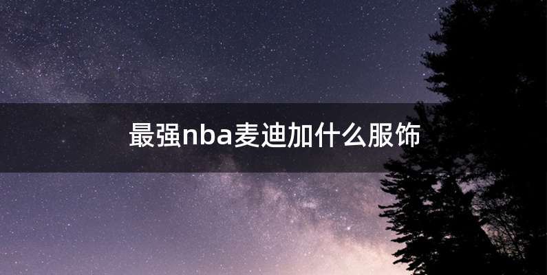 最强nba麦迪加什么服饰