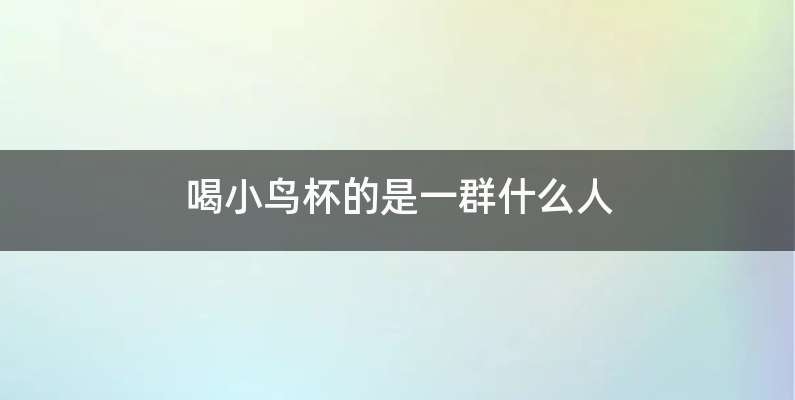 喝小鸟杯的是一群什么人