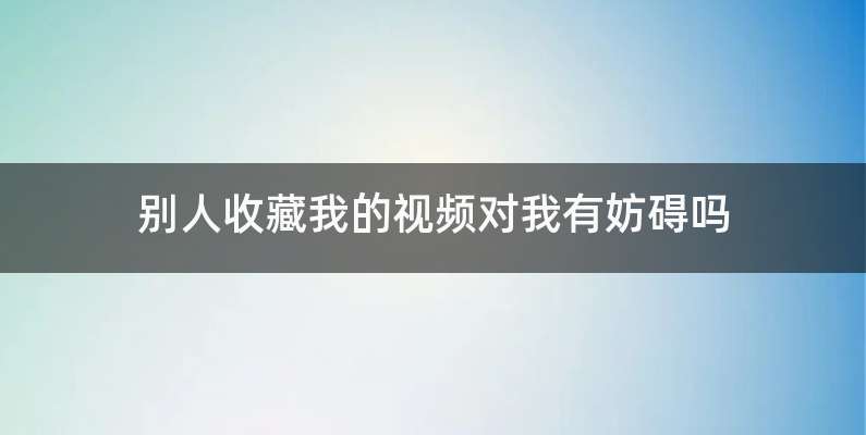 别人收藏我的视频对我有妨碍吗