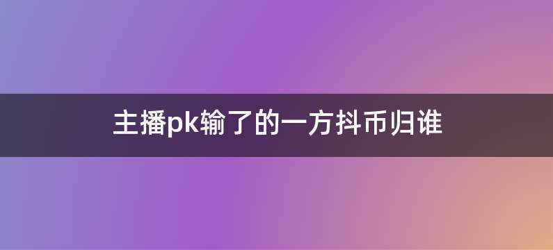 主播pk输了的一方抖币归谁