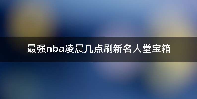 最强nba凌晨几点刷新名人堂宝箱