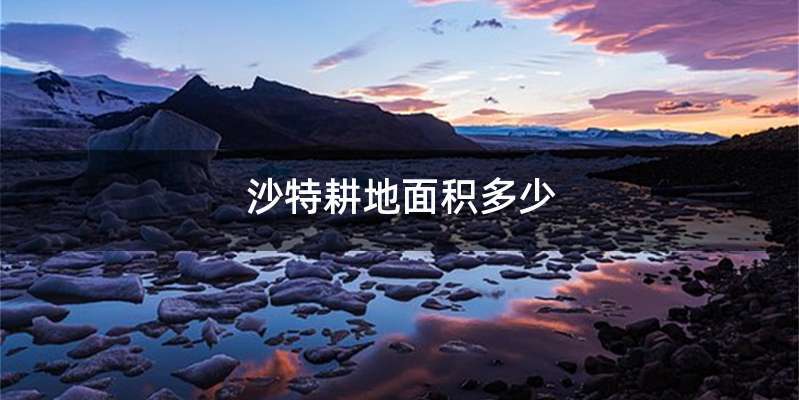 沙特耕地面积多少