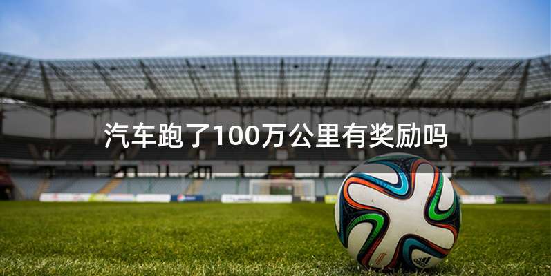 汽车跑了100万公里有奖励吗