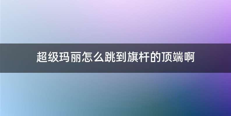 超级玛丽怎么跳到旗杆的顶端啊