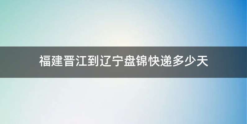 福建晋江到辽宁盘锦快递多少天