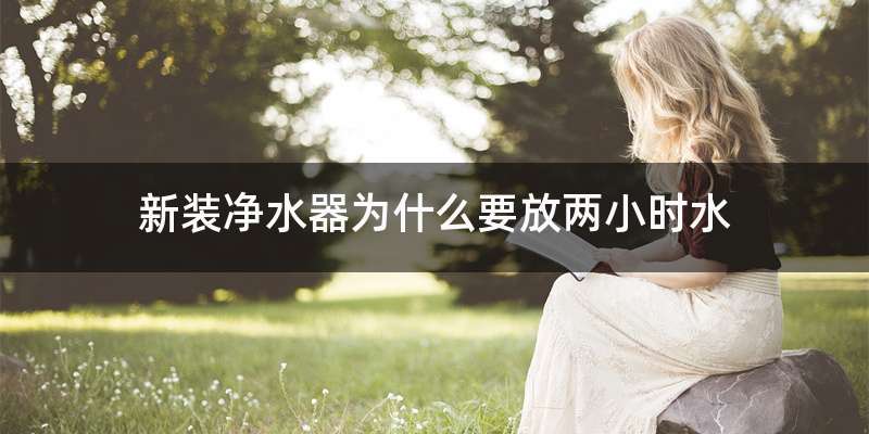 新装净水器为什么要放两小时水