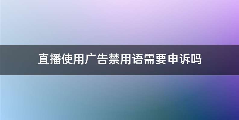 直播使用广告禁用语需要申诉吗