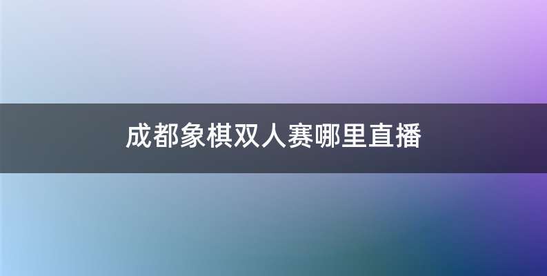 成都象棋双人赛哪里直播