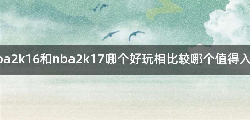 nba2k16和nba2k17哪个好玩相比较哪个值得入手