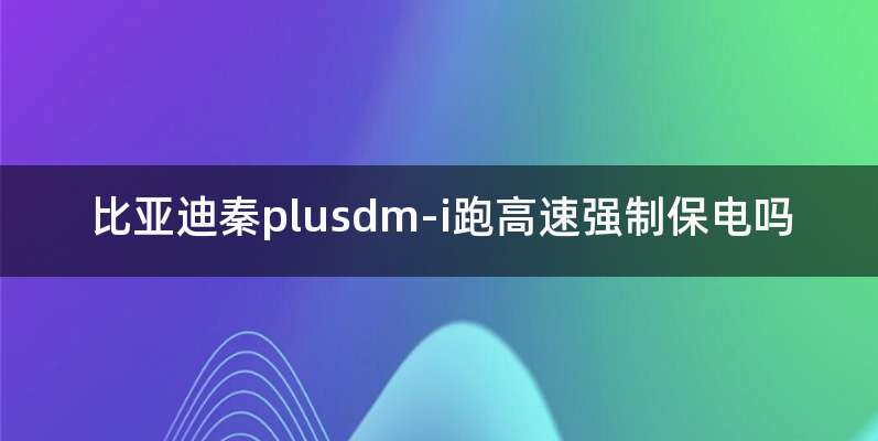 比亚迪秦plusdm-i跑高速强制保电吗
