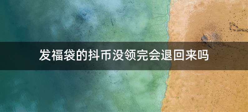 发福袋的抖币没领完会退回来吗