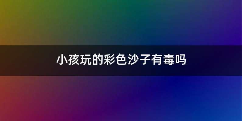 小孩玩的彩色沙子有毒吗