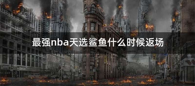 最强nba天选鲨鱼什么时候返场