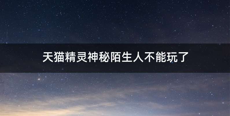 天猫精灵神秘陌生人不能玩了