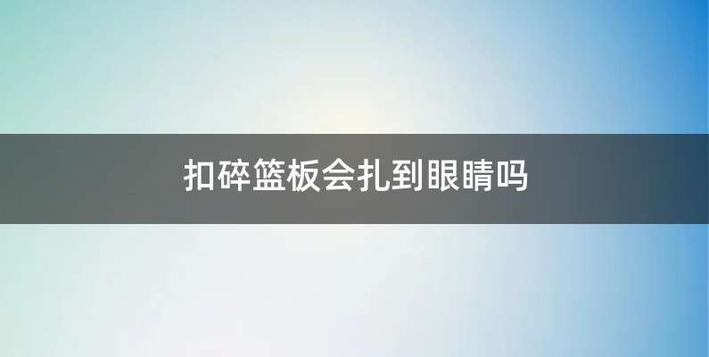 扣碎篮板会扎到眼睛吗