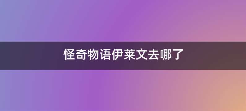 怪奇物语伊莱文去哪了