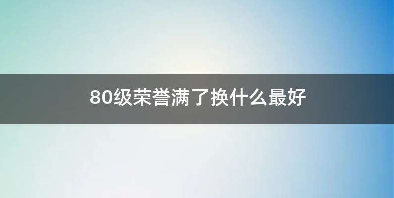 80级荣誉满了换什么最好