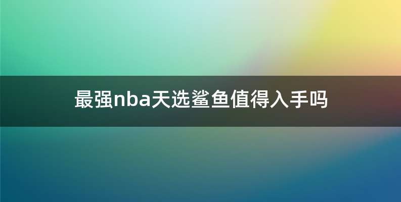 最强nba天选鲨鱼值得入手吗
