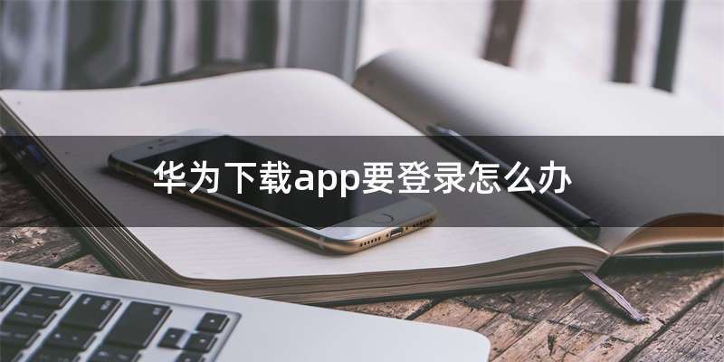 华为下载app要登录怎么办