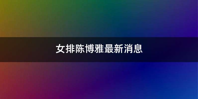 女排陈博雅最新消息