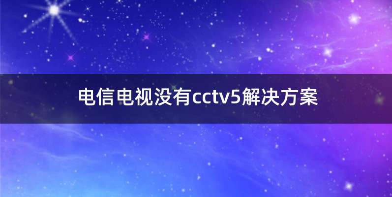 电信电视没有cctv5解决方案