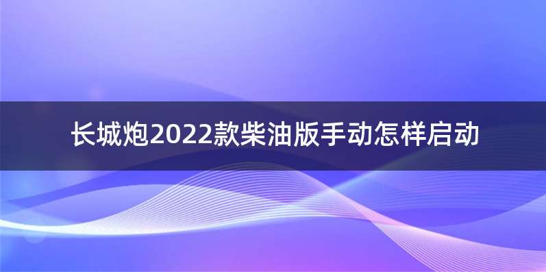 长城炮2022款柴油版手动怎样启动