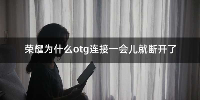 荣耀为什么otg连接一会儿就断开了