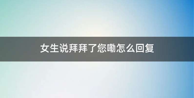 女生说拜拜了您嘞怎么回复