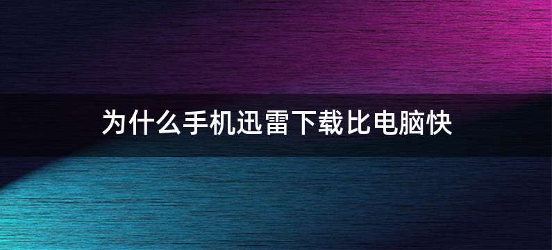 为什么手机迅雷下载比电脑快